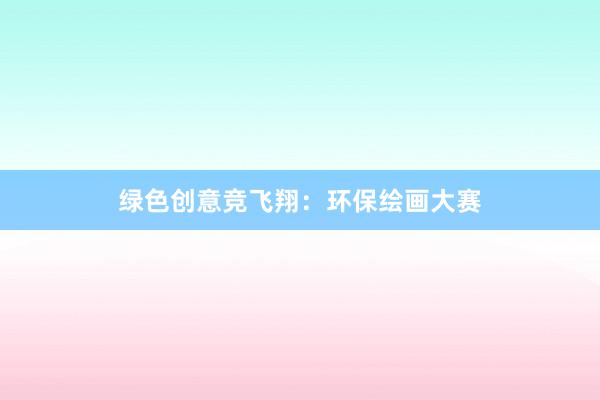 绿色创意竞飞翔：环保绘画大赛