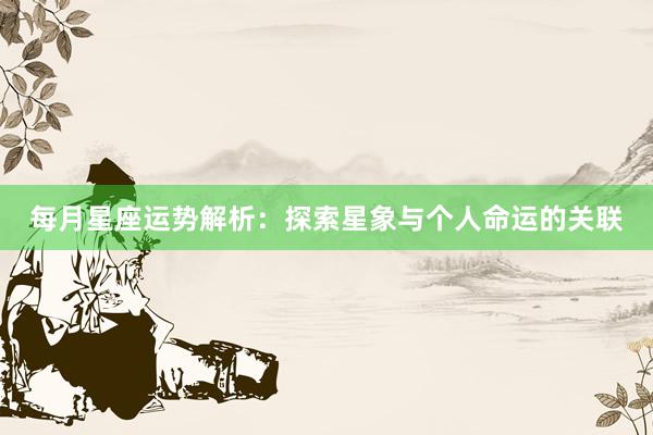 每月星座运势解析：探索星象与个人命运的关联