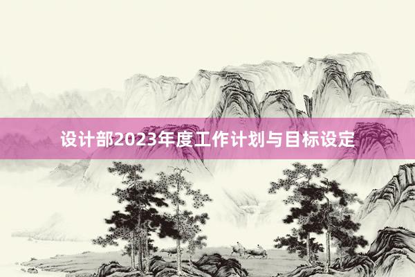 设计部2023年度工作计划与目标设定