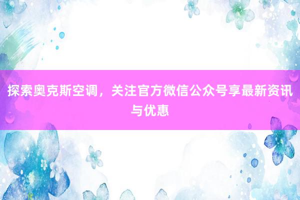 探索奥克斯空调，关注官方微信公众号享最新资讯与优惠