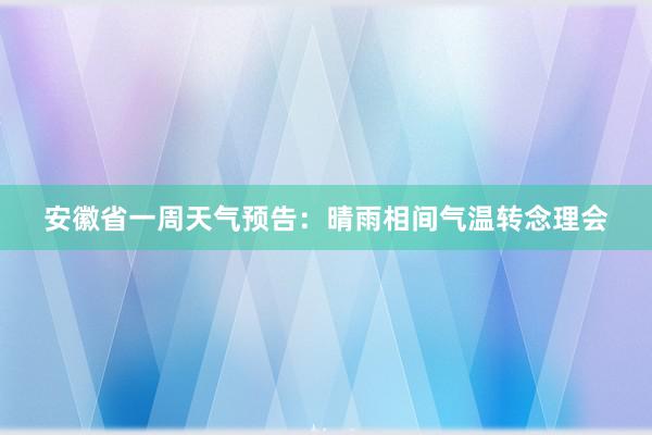 安徽省一周天气预告：晴雨相间气温转念理会