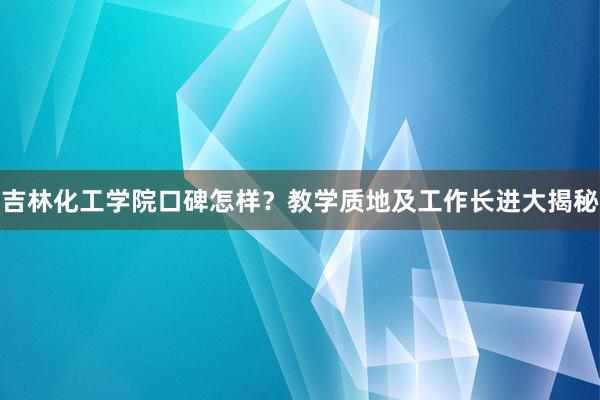 吉林化工学院口碑怎样？教学质地及工作长进大揭秘